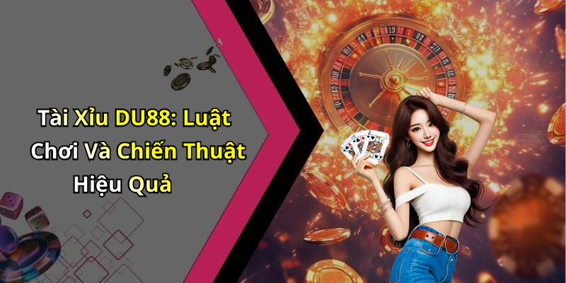 Tài Xỉu DU88: Luật Chơi Và Chiến Thuật Hiệu Quả