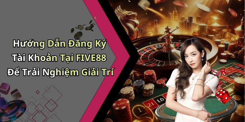 Hướng Dẫn Đăng Ký Tài Khoản Tại FIVE88 Để Trải Nghiệm Giải Trí