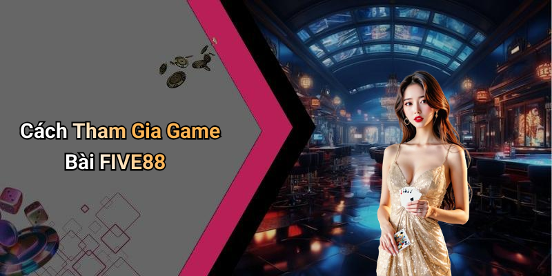 Cách Tham Gia Game Bài FIVE88