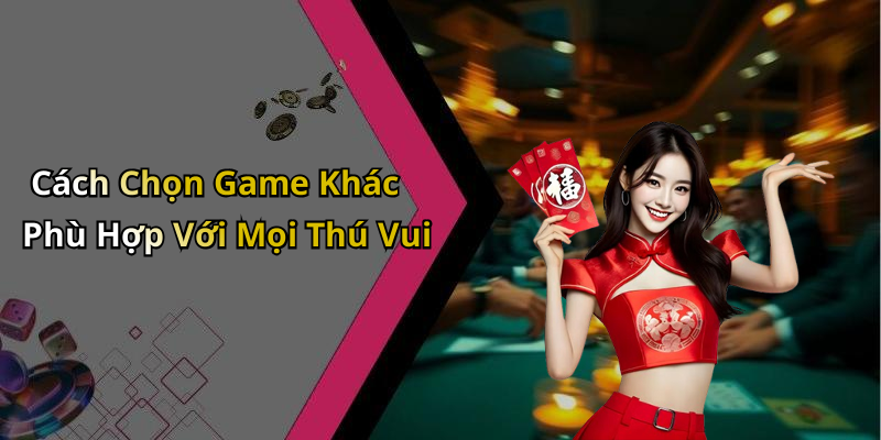 Cách Chọn Game Khác Phù Hợp Với Mọi Thú Vui