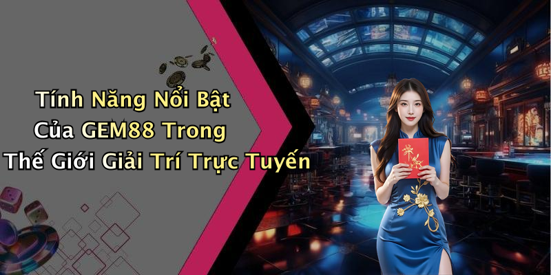 Tính Năng Nổi Bật Của GEM88 Trong Thế Giới Giải Trí Trực Tuyến