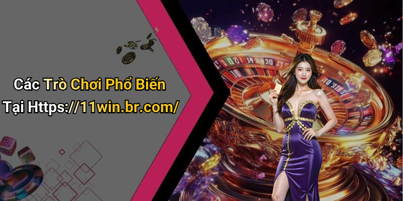 Các Trò Chơi Phổ Biến Tại Https://11win.br.com/