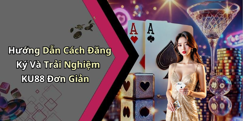 Hướng Dẫn Cách Đăng Ký Và Trải Nghiệm KU88 Đơn Giản