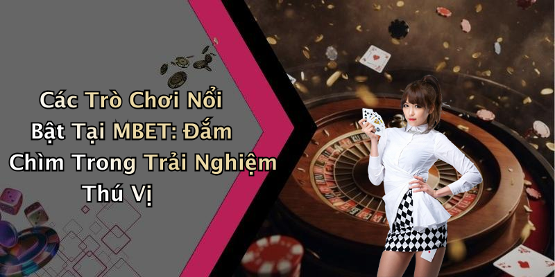 Các Trò Chơi Nổi Bật Tại MBET: Đắm Chìm Trong Trải Nghiệm Thú Vị