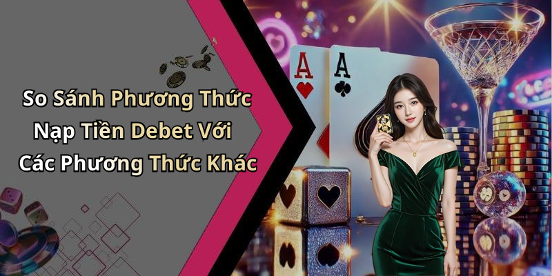 So Sánh Phương Thức Nạp Tiền Debet Với Các Phương Thức Khác
