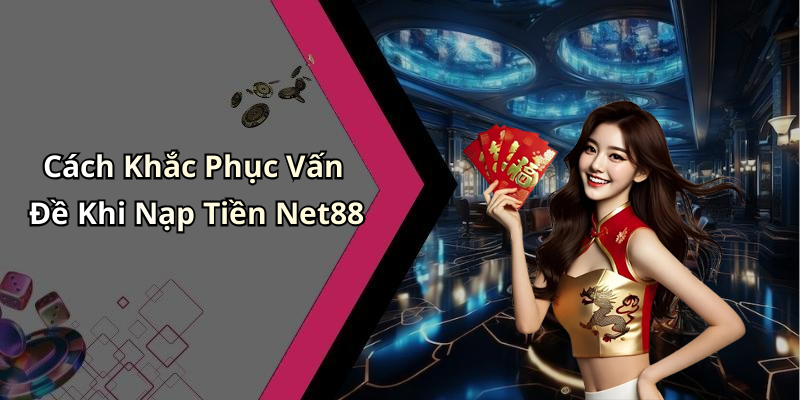 Cách Khắc Phục Vấn Đề Khi Nạp Tiền Net88