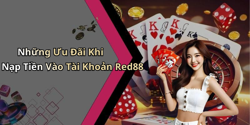 Những Ưu Đãi Khi Nạp Tiền Vào Tài Khoản Red88