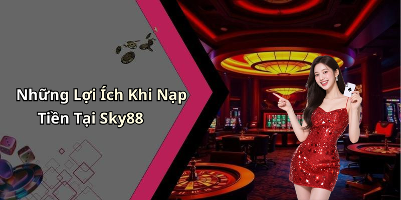 Những Lợi Ích Khi Nạp Tiền Tại Sky88