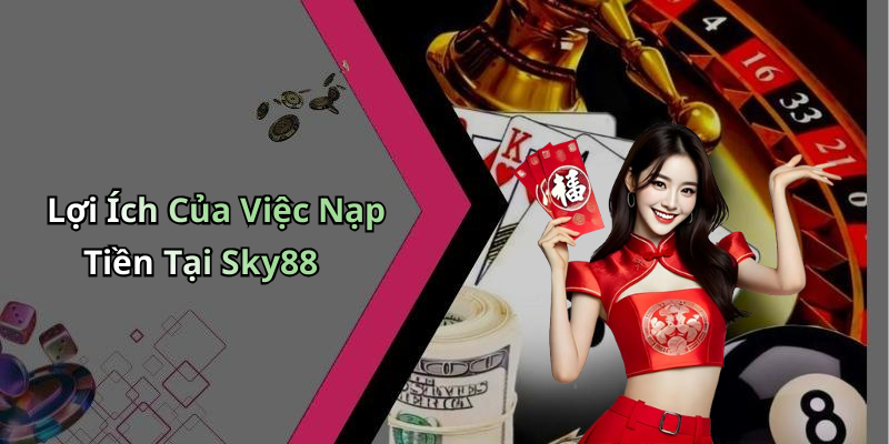 Lợi Ích Của Việc Nạp Tiền Tại Sky88