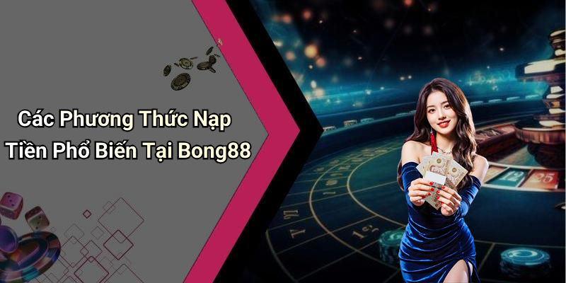 Các Phương Thức Nạp Tiền Phổ Biến Tại Bong88