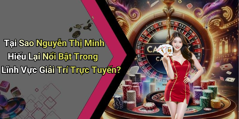 Tại Sao Nguyễn Thị Minh Hiếu Lại Nổi Bật Trong Lĩnh Vực Giải Trí Trực Tuyến?