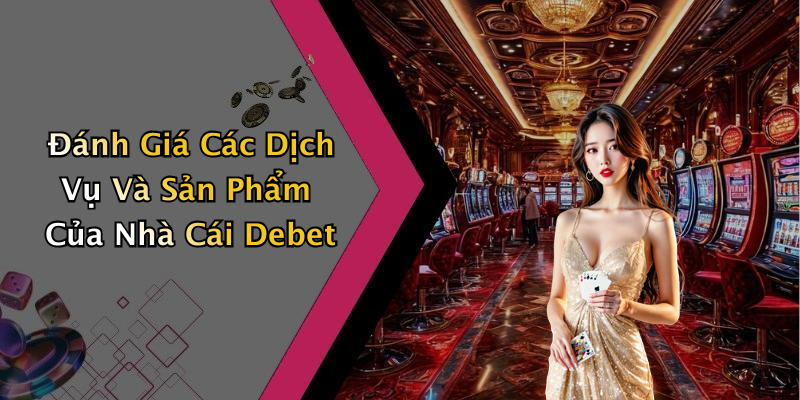 Đánh Giá Các Dịch Vụ Và Sản Phẩm Của Nhà Cái Debet