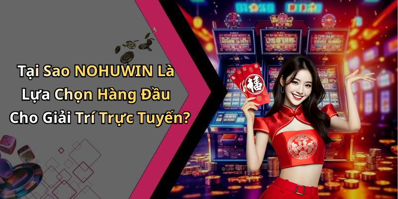Tại Sao NOHUWIN Là Lựa Chọn Hàng Đầu Cho Giải Trí Trực Tuyến?
