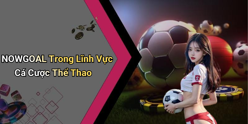NOWGOAL Trong Lĩnh Vực Cá Cược Thể Thao