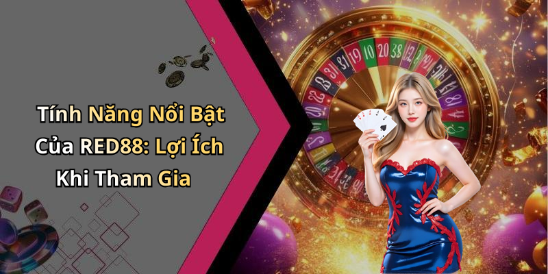 Tính Năng Nổi Bật Của RED88: Lợi Ích Khi Tham Gia