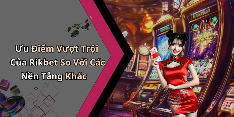 Ưu Điểm Vượt Trội Của Rikbet So Với Các Nền Tảng Khác