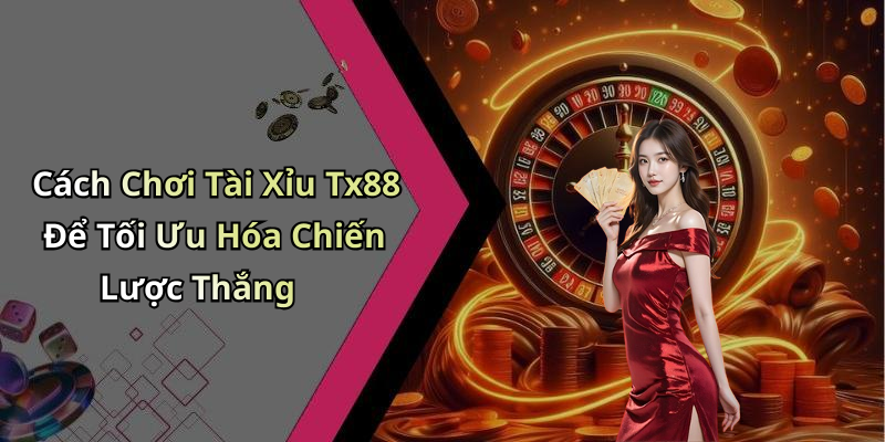 Cách Chơi Tài Xỉu Tx88 Để Tối Ưu Hóa Chiến Lược Thắng
