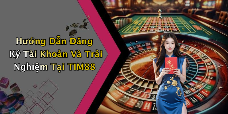 Hướng Dẫn Đăng Ký Tài Khoản Và Trải Nghiệm Tại TIM88
