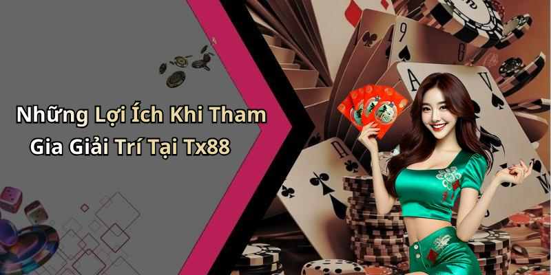 Những Lợi Ích Khi Tham Gia Giải Trí Tại Tx88