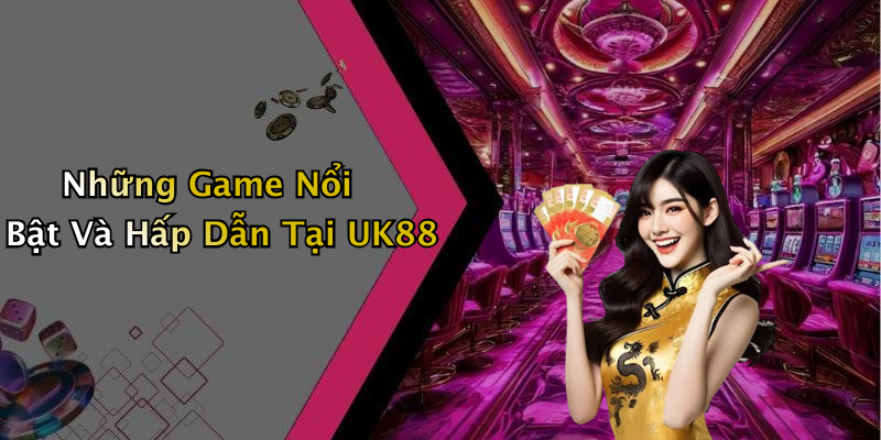Những Game Nổi Bật Và Hấp Dẫn Tại UK88