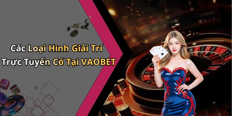 Các Loại Hình Giải Trí Trực Tuyến Có Tại VAOBET