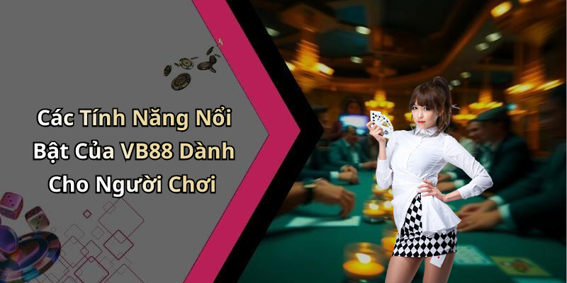 Các Tính Năng Nổi Bật Của VB88 Dành Cho Người Chơi
