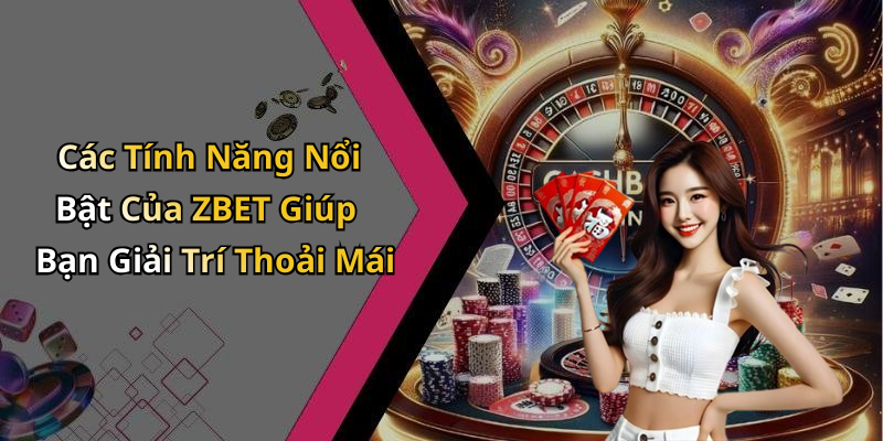 Các Tính Năng Nổi Bật Của ZBET Giúp Bạn Giải Trí Thoải Mái