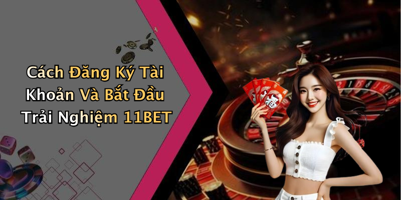 Cách Đăng Ký Tài Khoản Và Bắt Đầu Trải Nghiệm 11BET