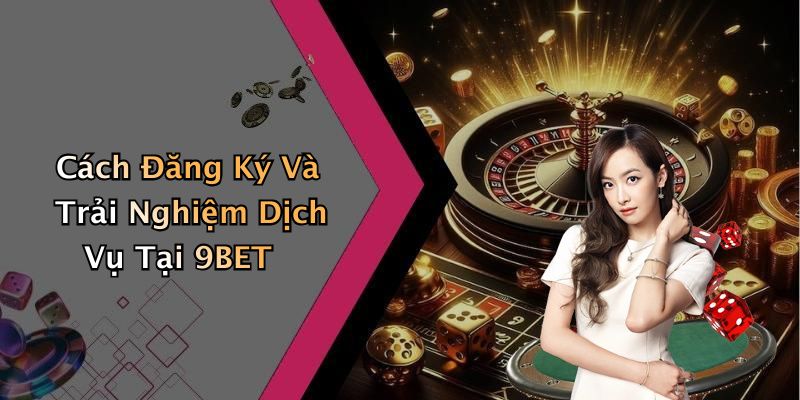 Cách Đăng Ký Và Trải Nghiệm Dịch Vụ Tại 9BET