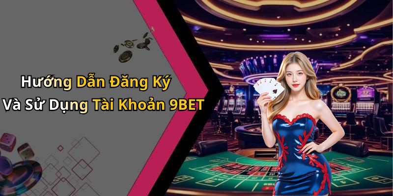 Hướng Dẫn Đăng Ký Và Sử Dụng Tài Khoản 9BET