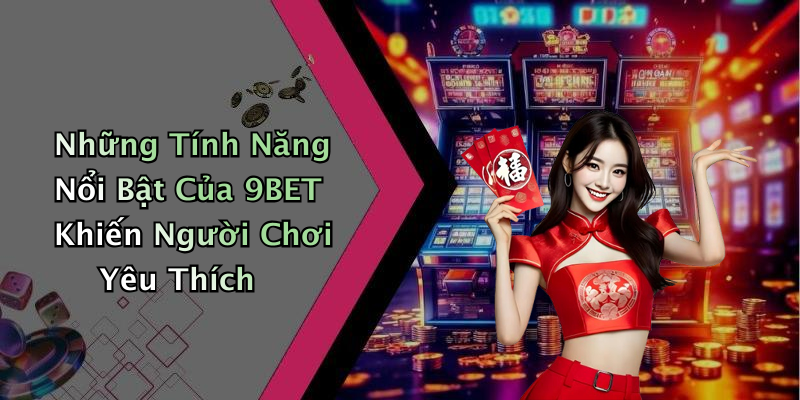 Những Tính Năng Nổi Bật Của 9BET Khiến Người Chơi Yêu Thích