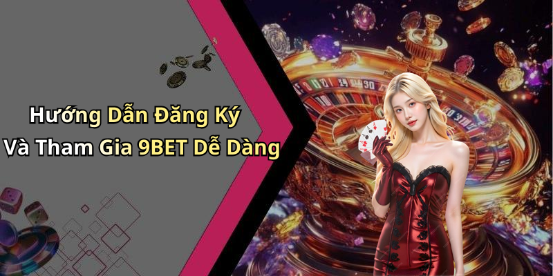 Hướng Dẫn Đăng Ký Và Tham Gia 9BET Dễ Dàng