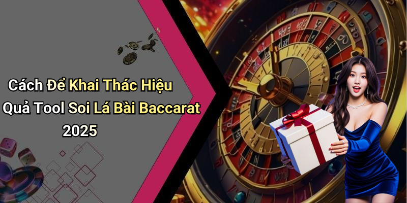 Cách Để Khai Thác Hiệu Quả Tool Soi Lá Bài Baccarat 2025