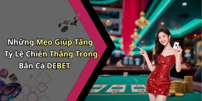 Những Mẹo Giúp Tăng Tỷ Lệ Chiến Thắng Trong Bắn Cá DEBET