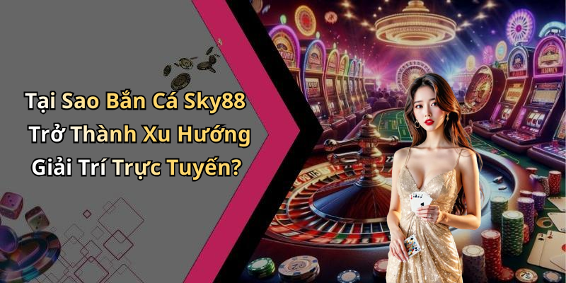 Tại Sao Bắn Cá Sky88 Trở Thành Xu Hướng Giải Trí Trực Tuyến?