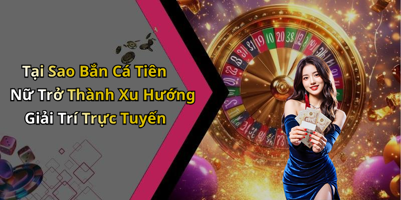 Tại Sao Bắn Cá Tiên Nữ Trở Thành Xu Hướng Giải Trí Trực Tuyến