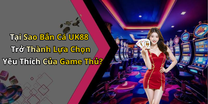 Tại Sao Bắn Cá UK88 Trở Thành Lựa Chọn Yêu Thích Của Game Thủ?