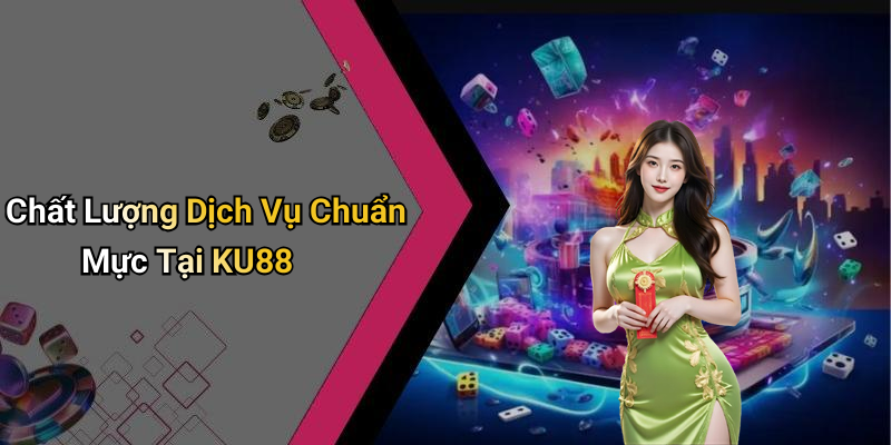 Chất Lượng Dịch Vụ Chuẩn Mực Tại KU88