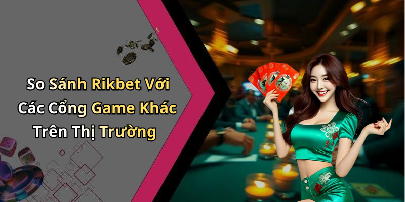 So Sánh Rikbet Với Các Cổng Game Khác Trên Thị Trường