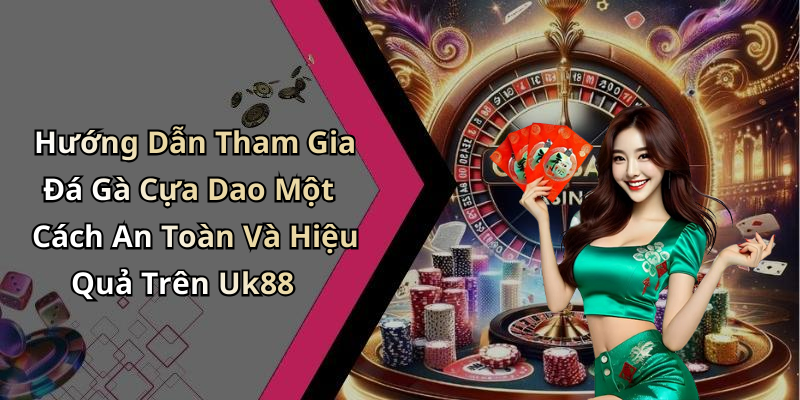 Hướng Dẫn Tham Gia Đá Gà Cựa Dao Một Cách An Toàn Và Hiệu Quả Trên Uk88