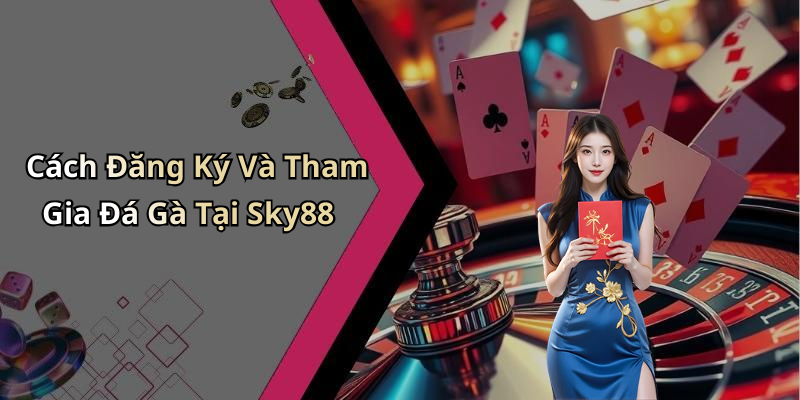 Cách Đăng Ký Và Tham Gia Đá Gà Tại Sky88