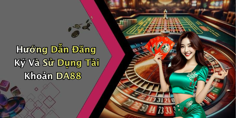 Hướng Dẫn Đăng Ký Và Sử Dụng Tài Khoản DA88