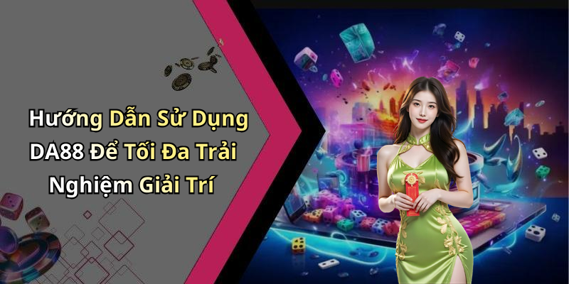 Hướng Dẫn Sử Dụng DA88 Để Tối Đa Trải Nghiệm Giải Trí