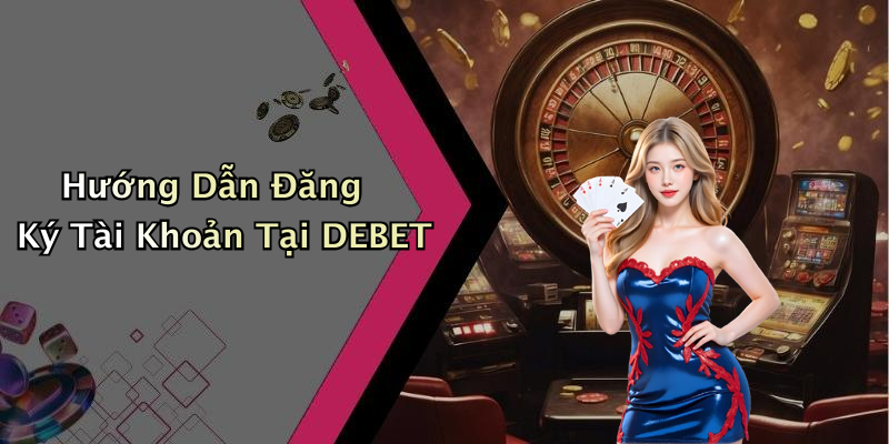 Hướng Dẫn Đăng Ký Tài Khoản Tại DEBET