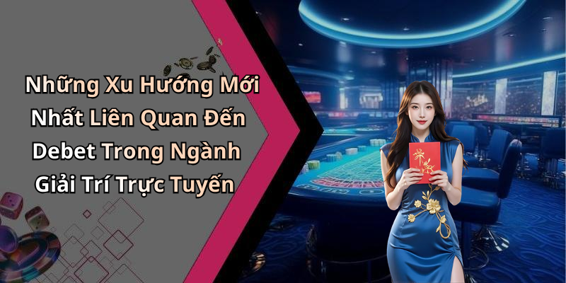 Những Xu Hướng Mới Nhất Liên Quan Đến Debet Trong Ngành Giải Trí Trực Tuyến