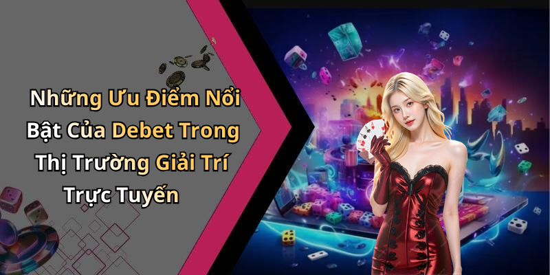 Những Ưu Điểm Nổi Bật Của Debet Trong Thị Trường Giải Trí Trực Tuyến
