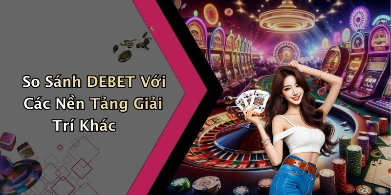 So Sánh DEBET Với Các Nền Tảng Giải Trí Khác