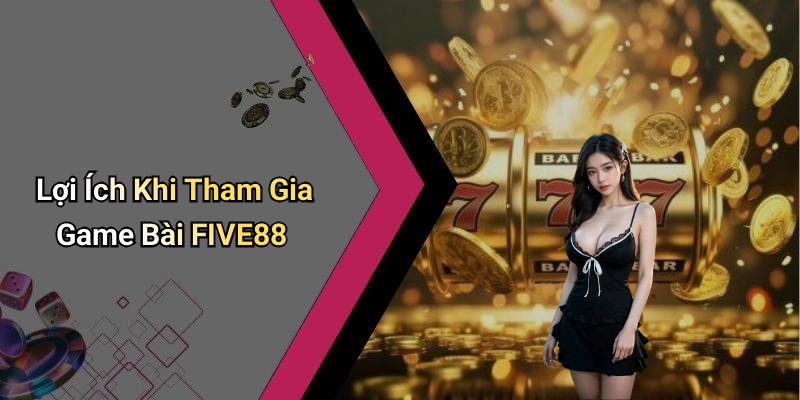 Lợi Ích Khi Tham Gia Game Bài FIVE88