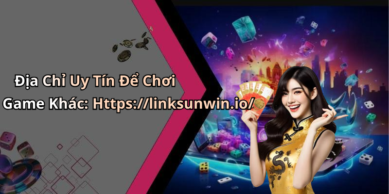 Địa Chỉ Uy Tín Để Chơi Game Khác: Https://linksunwin.io/