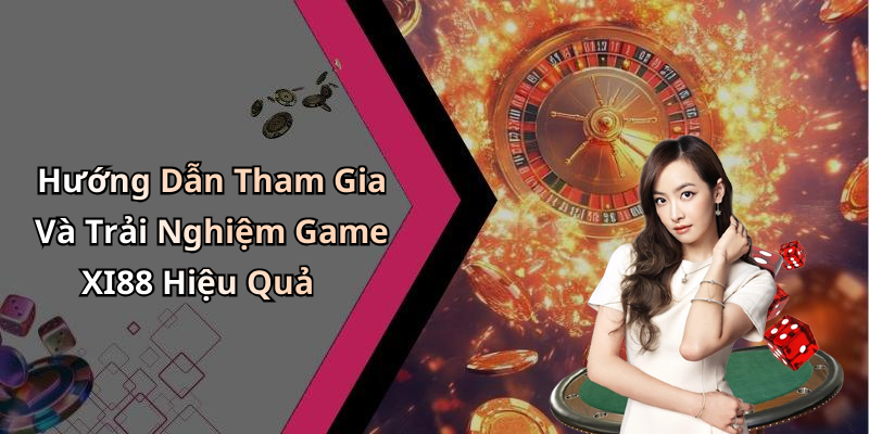 Hướng Dẫn Tham Gia Và Trải Nghiệm Game XI88 Hiệu Quả